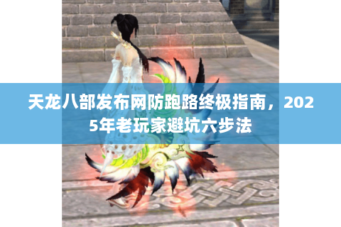 天龙八部发布网防跑路终极指南,2025年老玩家避坑六步法 天龙八部发布网防跑路终极指南,2025年老玩家避坑六步法
