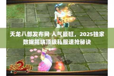 天龙八部发布网 人气最旺，2025独家数据揭晓顶级私服速抢秘诀