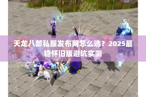 天龙八部私服发布网怎么选?2025最稳怀旧版避坑实测 天龙八部私服发布网怎么选?2025最稳怀旧版避坑实测