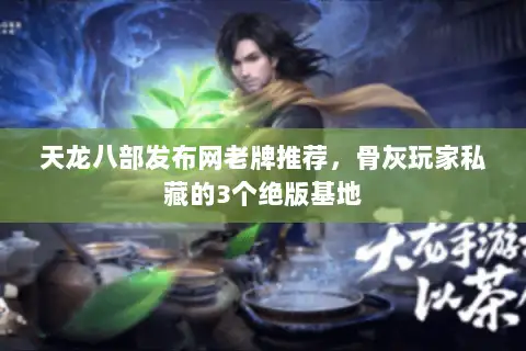 天龙八部发布网老牌推荐，骨灰玩家私藏的3个绝版基地