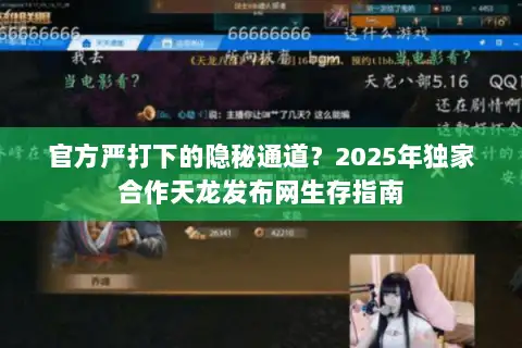 官方严打下的隐秘通道？2025年独家合作天龙发布网生存指南