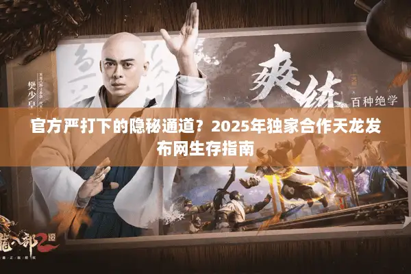 官方严打下的隐秘通道？2025年独家合作天龙发布网生存指南