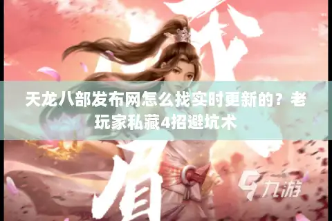 天龙八部发布网怎么找实时更新的？老玩家私藏4招避坑术