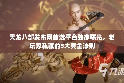 天龙八部发布网首选平台独家曝光，老玩家私藏的3大黄金法则
