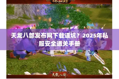 天龙八部发布网下载遇坑？2025年私服安全通关手册