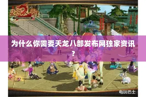 为什么你需要天龙八部发布网独家资讯？