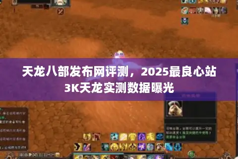 天龙八部发布网评测,2025最良心站3K天龙实测数据曝光 天龙八部发布网评测,2025最良心站3K天龙实测数据曝光