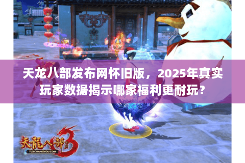天龙八部发布网怀旧版,2025年真实玩家数据揭示哪家福利更耐玩? 天龙八部发布网怀旧版,2025年真实玩家数据揭示哪家福利更耐玩?