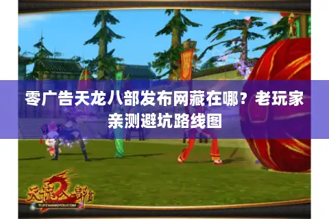 零广告天龙八部发布网藏在哪?老玩家亲测避坑路线图 零广告天龙八部发布网藏在哪?老玩家亲测避坑路线图