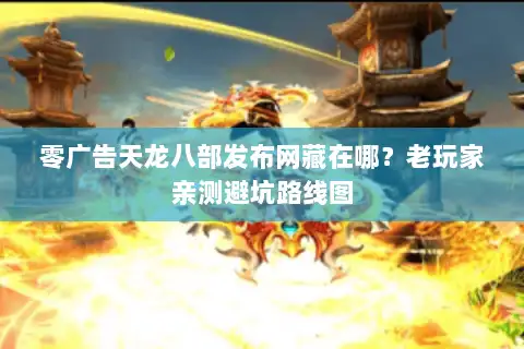 零广告天龙八部发布网藏在哪？老玩家亲测避坑路线图