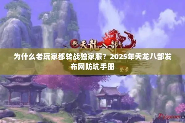 为什么老玩家都转战独家服?2025年天龙八部发布网防坑手册 为什么老玩家都转战独家服?2025年天龙八部发布网防坑手册