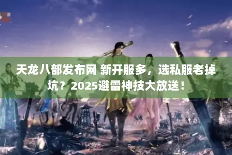 天龙八部发布网 新开服多，选私服老掉坑？2025避雷神技大放送！