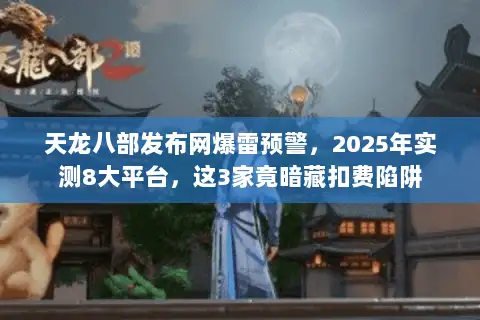 天龙八部发布网爆雷预警，2025年实测8大平台，这3家竟暗藏扣费陷阱