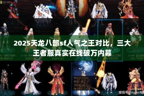 2025天龙八部sf人气之王对比,三大王者服真实在线破万内幕 2025天龙八部sf人气之王对比,三大王者服真实在线破万内幕