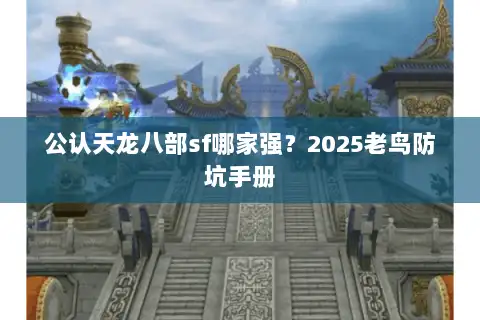 公认天龙八部sf哪家强?2025老鸟防坑手册 公认天龙八部sf哪家强?2025老鸟防坑手册