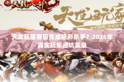 天龙私服客服竟成隐形杀手？2025年真实玩家避坑实录