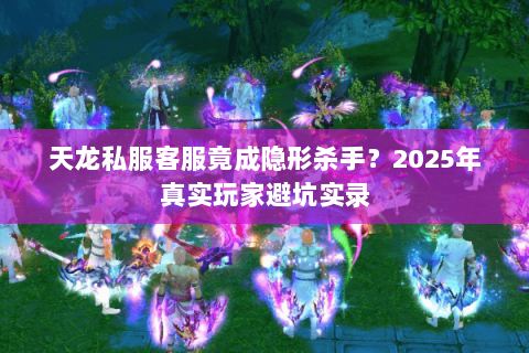 天龙私服客服竟成隐形杀手？2025年真实玩家避坑实录