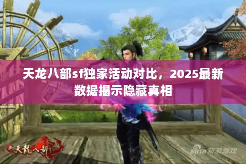 天龙八部sf独家活动对比,2025最新数据揭示隐藏真相 天龙八部sf独家活动对比,2025最新数据揭示隐藏真相