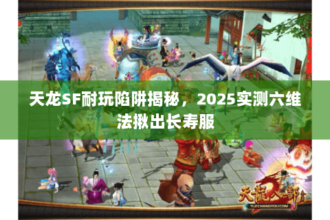 天龙SF耐玩陷阱揭秘，2025实测六维法揪出长寿服