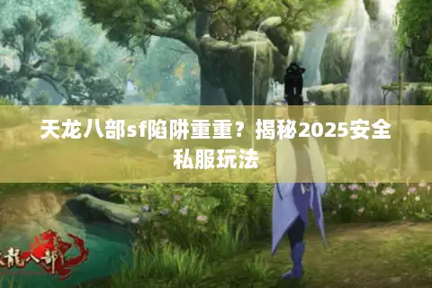 天龙八部sf陷阱重重?揭秘2025安全私服玩法 天龙八部sf陷阱重重?揭秘2025安全私服玩法