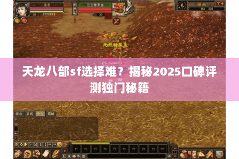 天龙八部sf选择难?揭秘2025口碑评测独门秘籍 天龙八部sf选择难?揭秘2025口碑评测独门秘籍