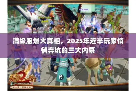 满级服爆火真相,2025年近半玩家悄悄弃坑的三大内幕 满级服爆火真相,2025年近半玩家悄悄弃坑的三大内幕