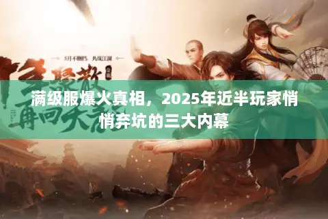 满级服爆火真相,2025年近半玩家悄悄弃坑的三大内幕 满级服爆火真相,2025年近半玩家悄悄弃坑的三大内幕