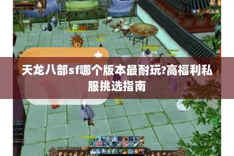 天龙八部sf哪个版本最耐玩?高福利私服挑选指南 天龙八部sf哪个版本最耐玩?高福利私服挑选指南