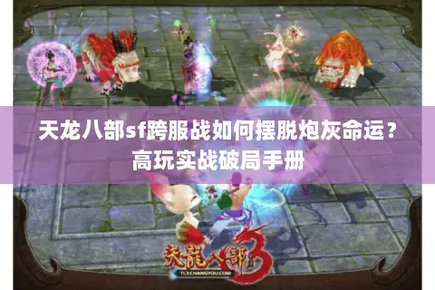 天龙八部sf跨服战如何摆脱炮灰命运？高玩实战破局手册