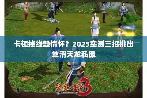 卡顿掉线毁情怀？2025实测三招挑出丝滑天龙私服