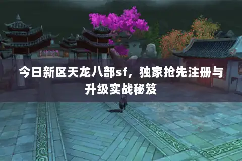 今日新区天龙八部sf,独家抢先注册与升级实战秘笈 今日新区天龙八部sf,独家抢先注册与升级实战秘笈