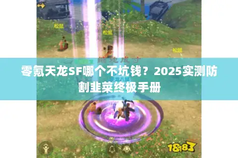 零氪天龙SF哪个不坑钱?2025实测防割韭菜终极手册 零氪天龙SF哪个不坑钱?2025实测防割韭菜终极手册