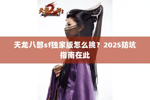 天龙八部sf独家版怎么挑?2025防坑指南在此 天龙八部sf独家版怎么挑?2025防坑指南在此