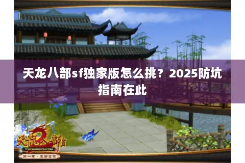 天龙八部sf独家版怎么挑?2025防坑指南在此 天龙八部sf独家版怎么挑?2025防坑指南在此