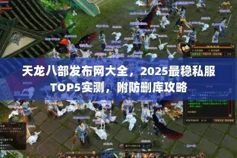 天龙八部发布网大全，2025最稳私服TOP5实测，附防删库攻略