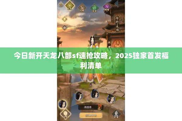今日新开天龙八部sf速抢攻略,2025独家首发福利清单 今日新开天龙八部sf速抢攻略,2025独家首发福利清单