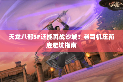 天龙八部SF还能再战沙城？老司机压箱底避坑指南