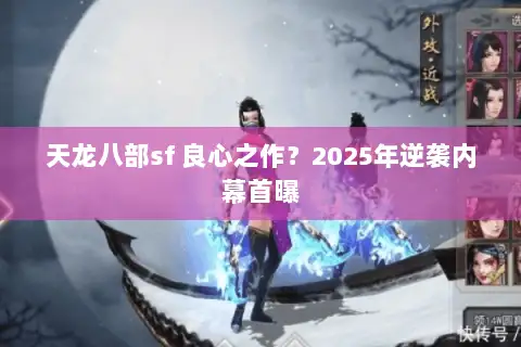 天龙八部sf 良心之作？2025年逆袭内幕首曝