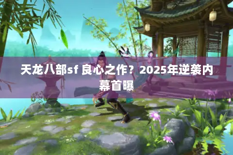 天龙八部sf 良心之作？2025年逆袭内幕首曝