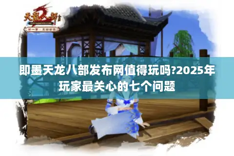 即墨天龙八部发布网值得玩吗?2025年玩家最关心的七个问题