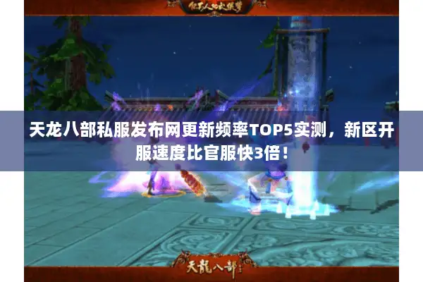 天龙八部私服发布网更新频率TOP5实测，新区开服速度比官服快3倍！