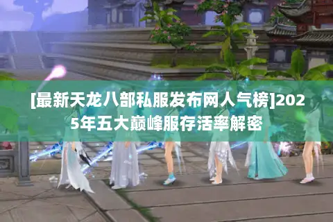 [最新天龙八部私服发布网人气榜]2025年五大巅峰服存活率解密