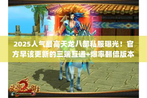 2025人气最高天龙八部私服曝光!官方早该更新的三端互通+爆率翻倍版本 2025人气最高天龙八部私服曝光!官方早该更新的三端互通+爆率翻倍版本