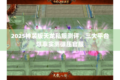 2025神装版天龙私服测评,三大平台爆率实测碾压官服 2025神装版天龙私服测评,三大平台爆率实测碾压官服