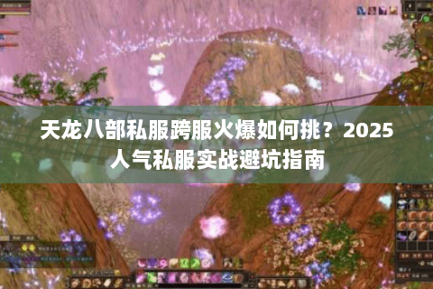 天龙八部私服跨服火爆如何挑?2025人气私服实战避坑指南 天龙八部私服跨服火爆如何挑?2025人气私服实战避坑指南