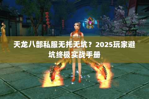 天龙八部私服无托无坑?2025玩家避坑终极实战手册 天龙八部私服无托无坑?2025玩家避坑终极实战手册
