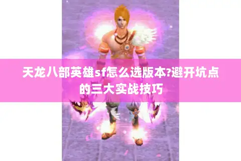 天龙八部英雄sf怎么选版本?避开坑点的三大实战技巧 天龙八部英雄sf怎么选版本?避开坑点的三大实战技巧