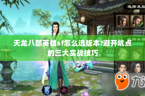 天龙八部英雄sf怎么选版本?避开坑点的三大实战技巧 天龙八部英雄sf怎么选版本?避开坑点的三大实战技巧