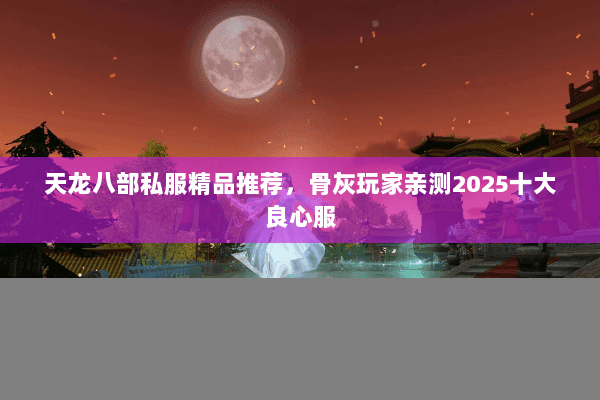 天龙八部私服精品推荐,骨灰玩家亲测2025十大良心服 天龙八部私服精品推荐,骨灰玩家亲测2025十大良心服