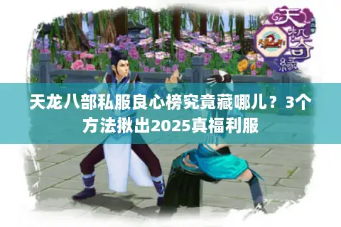 天龙八部私服良心榜究竟藏哪儿?3个方法揪出2025真福利服 天龙八部私服良心榜究竟藏哪儿?3个方法揪出2025真福利服